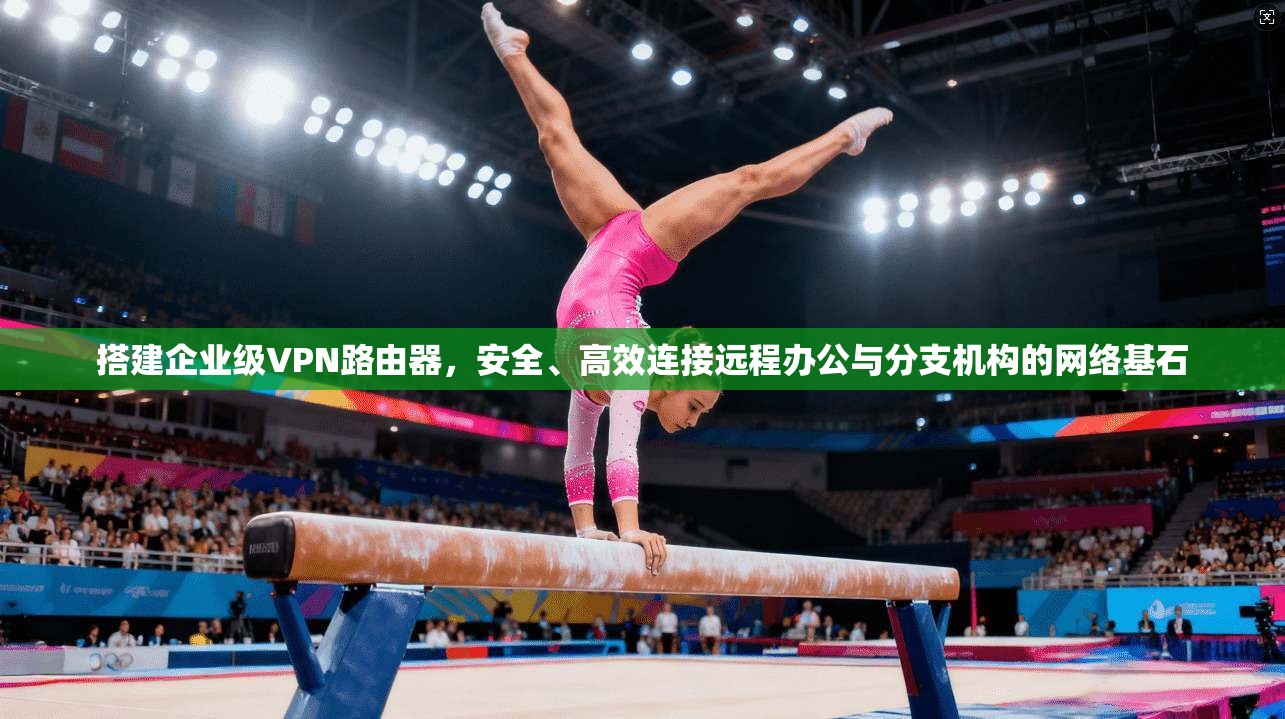 搭建企业级VPN路由器，安全、高效连接远程办公与分支机构的网络基石