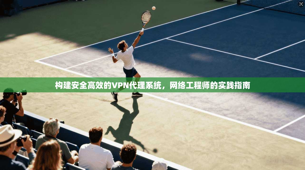 构建安全高效的VPN代理系统，网络工程师的实践指南