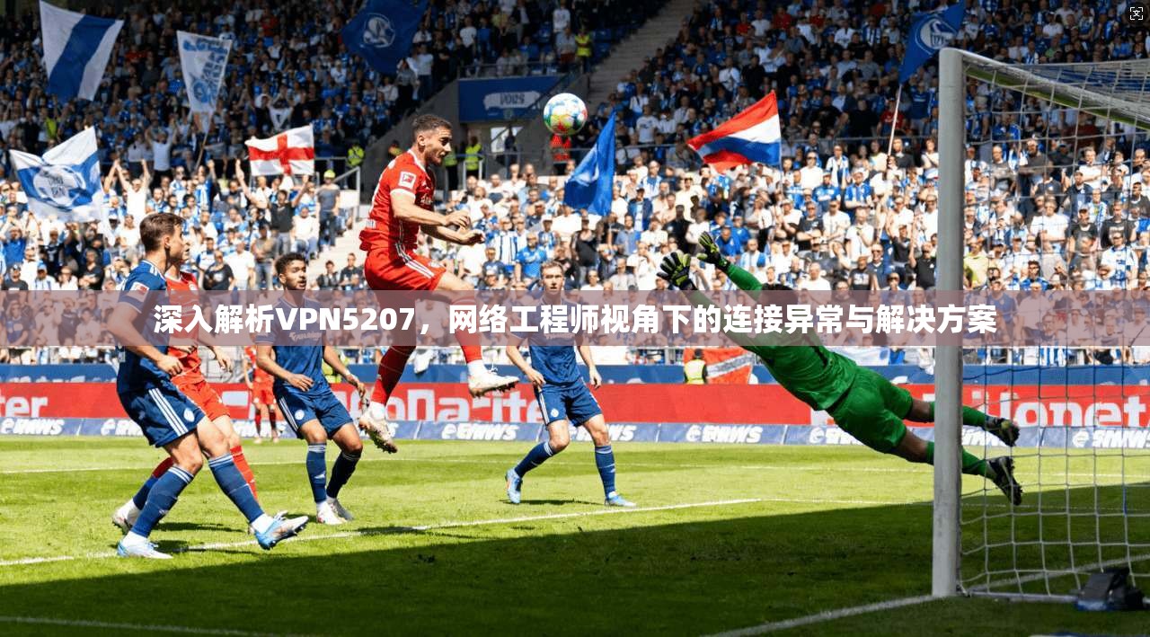 深入解析VPN5207，网络工程师视角下的连接异常与解决方案