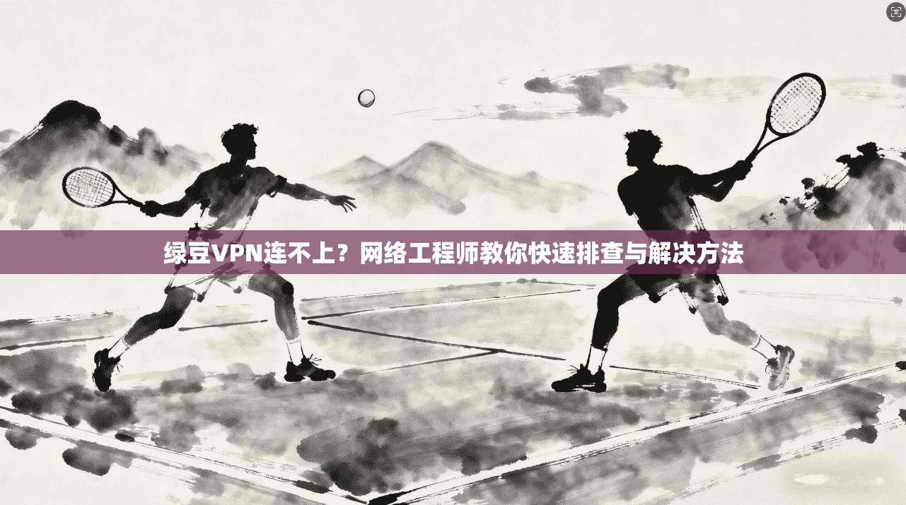 绿豆VPN连不上？网络工程师教你快速排查与解决方法