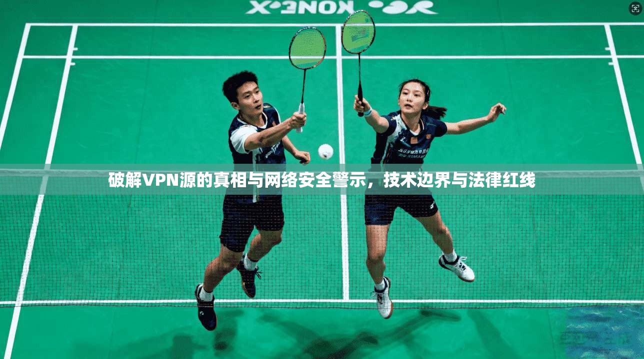 破解VPN源的真相与网络安全警示，技术边界与法律红线