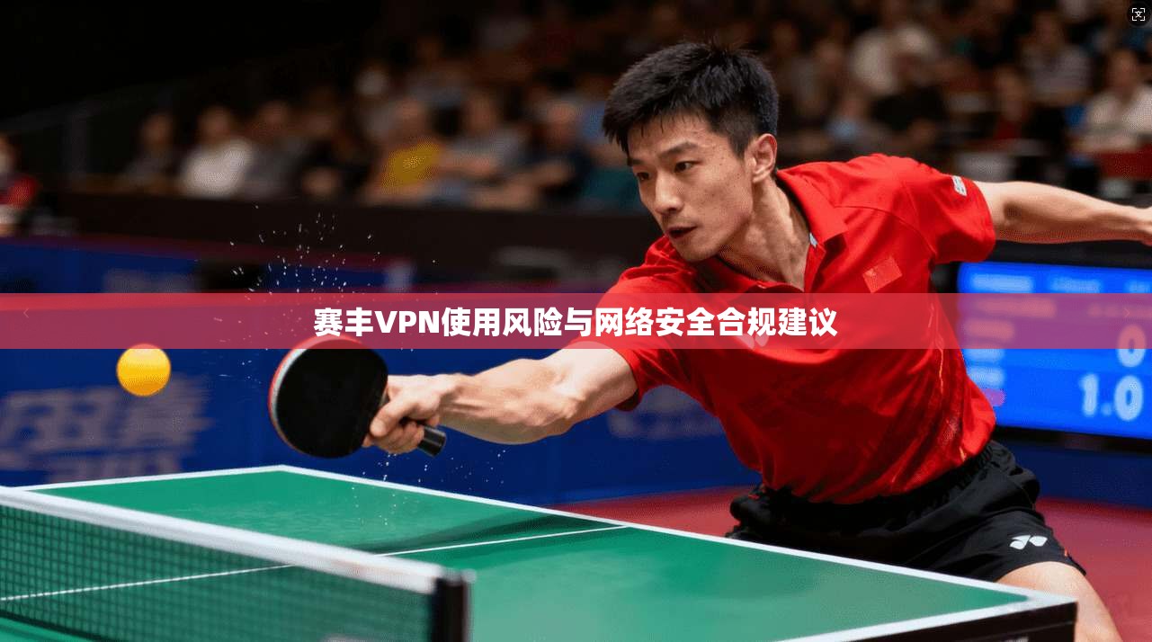 赛丰VPN使用风险与网络安全合规建议
