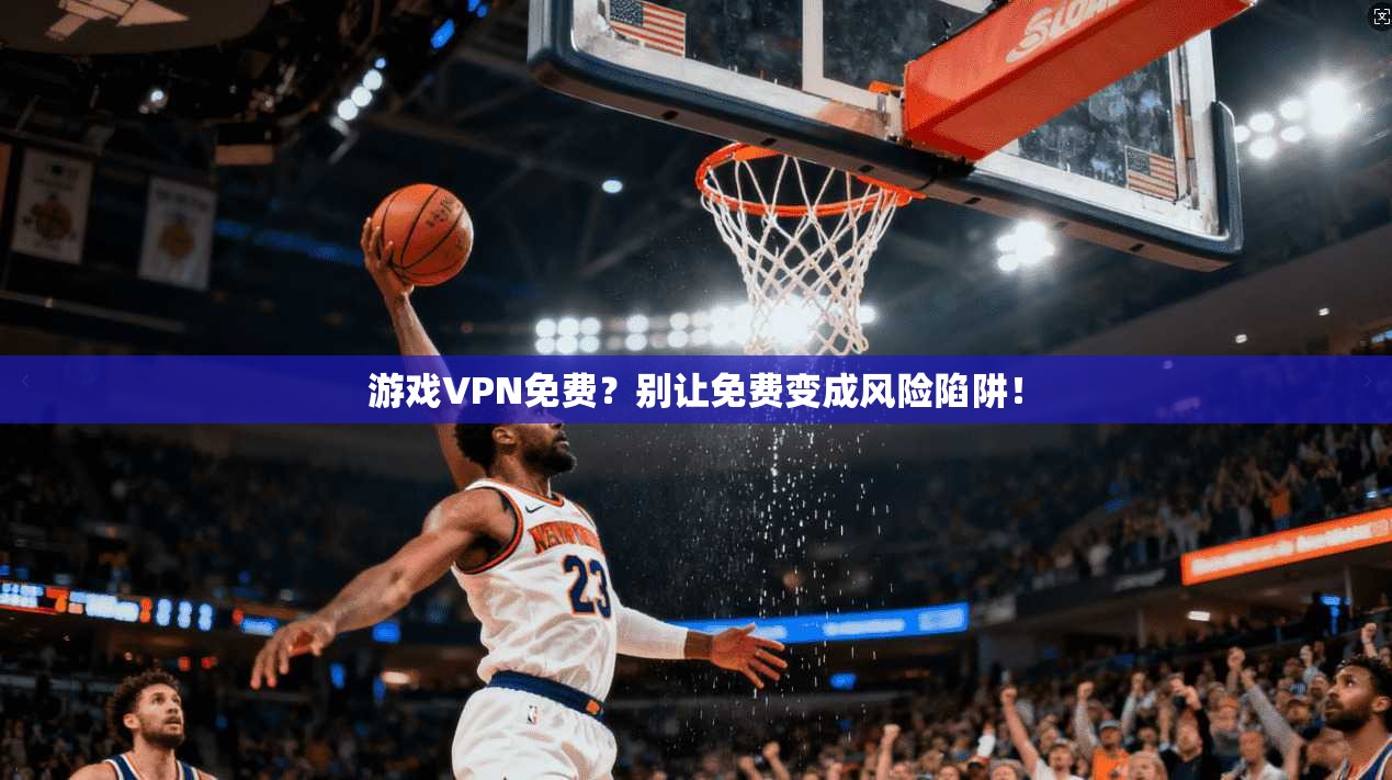 游戏VPN免费？别让免费变成风险陷阱！