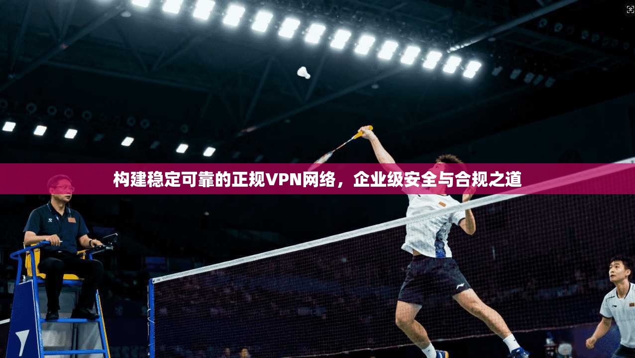 构建稳定可靠的正规VPN网络，企业级安全与合规之道