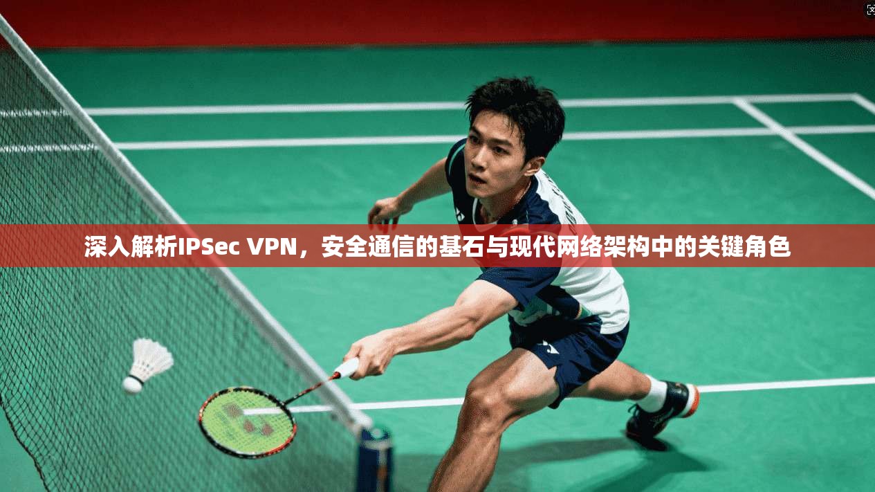深入解析IPSec VPN，安全通信的基石与现代网络架构中的关键角色