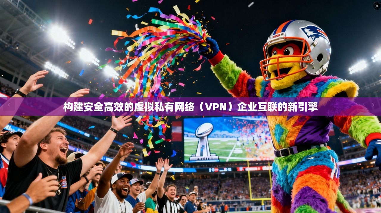 构建安全高效的虚拟私有网络（VPN）企业互联的新引擎