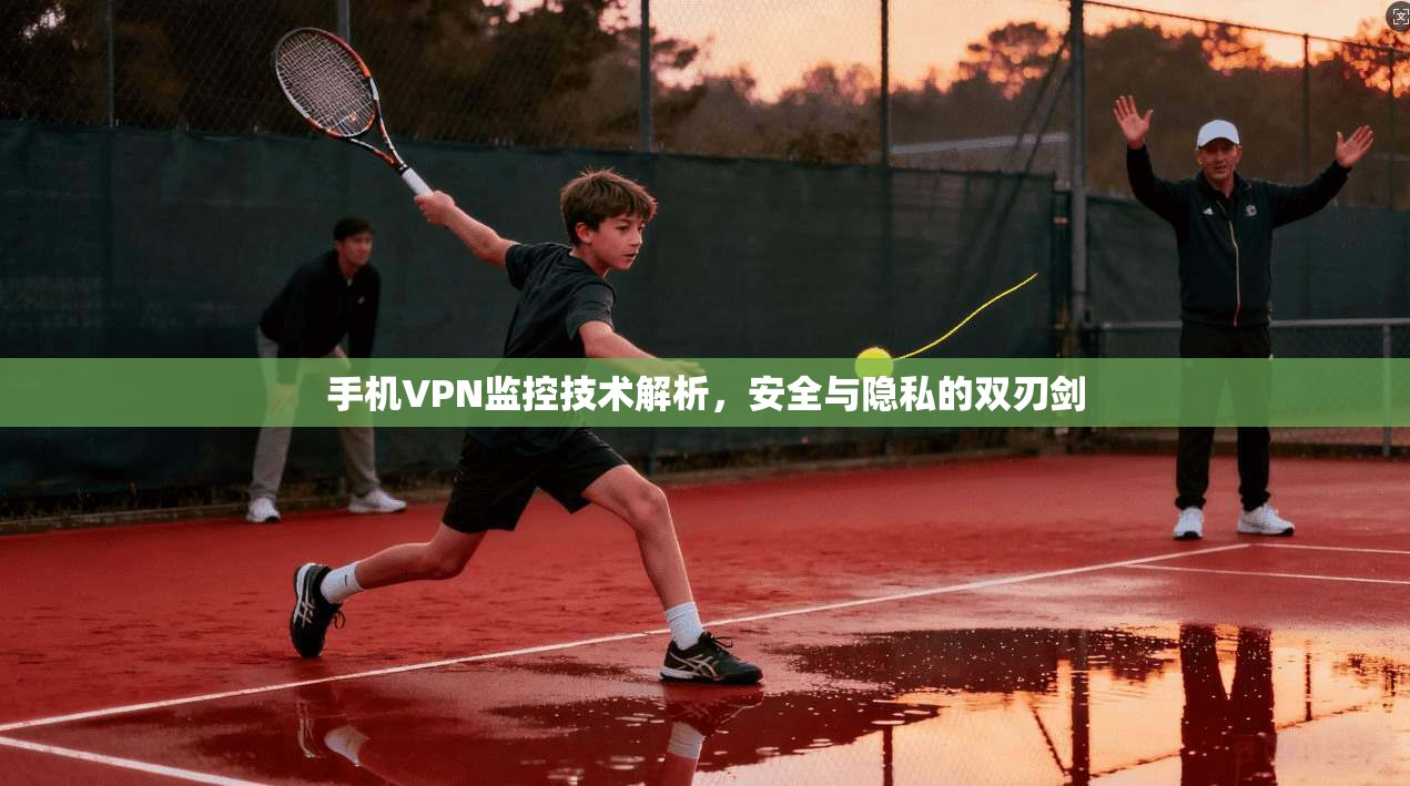 手机VPN监控技术解析，安全与隐私的双刃剑