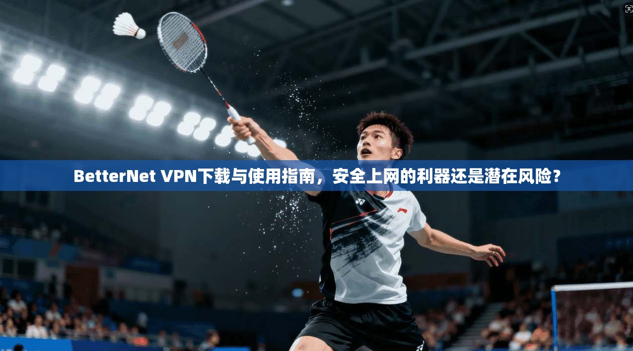 BetterNet VPN下载与使用指南，安全上网的利器还是潜在风险？