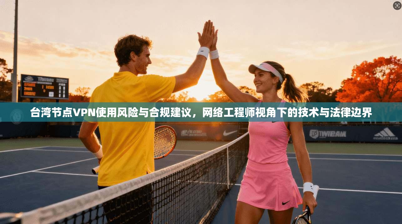 台湾节点VPN使用风险与合规建议，网络工程师视角下的技术与法律边界
