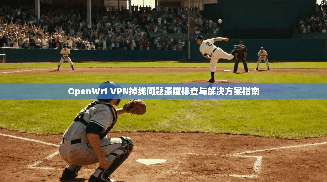 OpenWrt VPN掉线问题深度排查与解决方案指南
