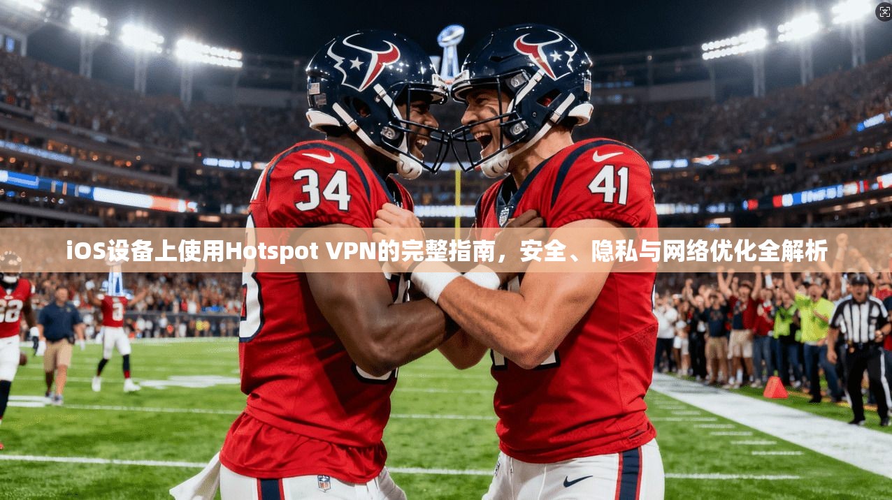 iOS设备上使用Hotspot VPN的完整指南，安全、隐私与网络优化全解析