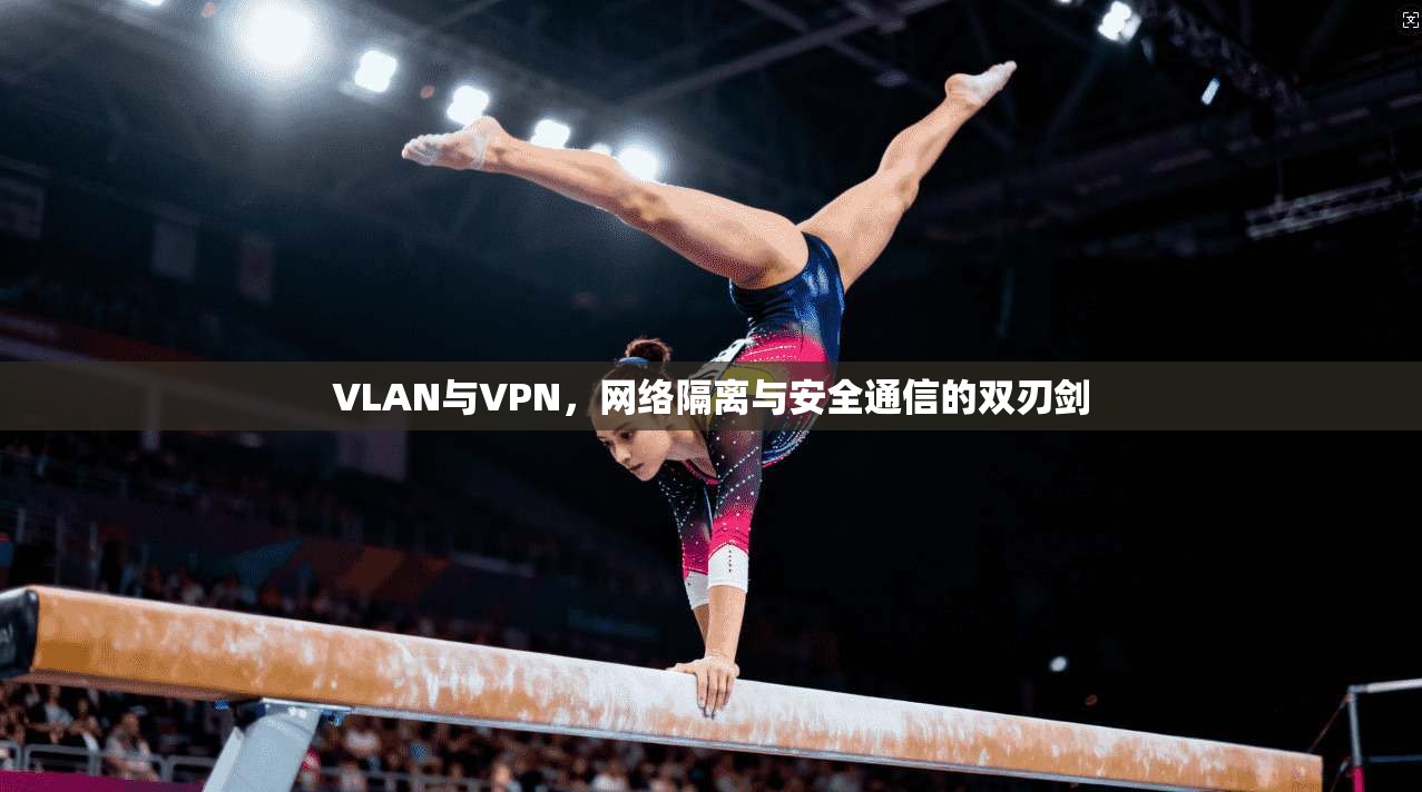 VLAN与VPN，网络隔离与安全通信的双刃剑