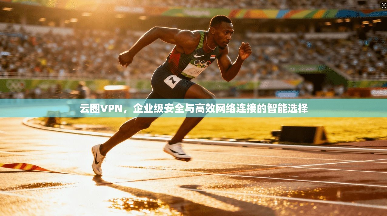 云圈VPN，企业级安全与高效网络连接的智能选择