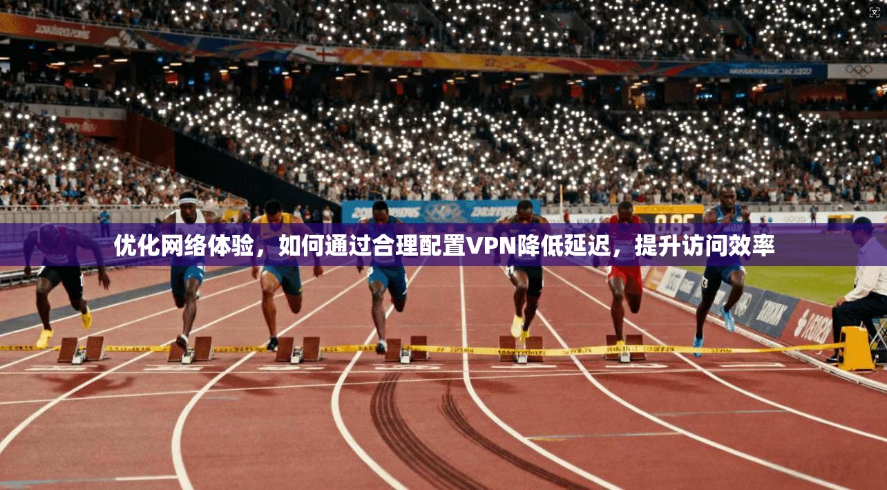 优化网络体验,如何通过合理配置VPN降低延迟,提升访问效率 优化网络体验,如何通过合理配置VPN降低延迟,提升访问效率