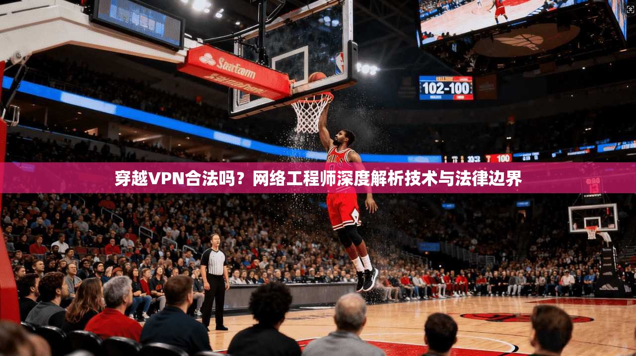 穿越VPN合法吗？网络工程师深度解析技术与法律边界