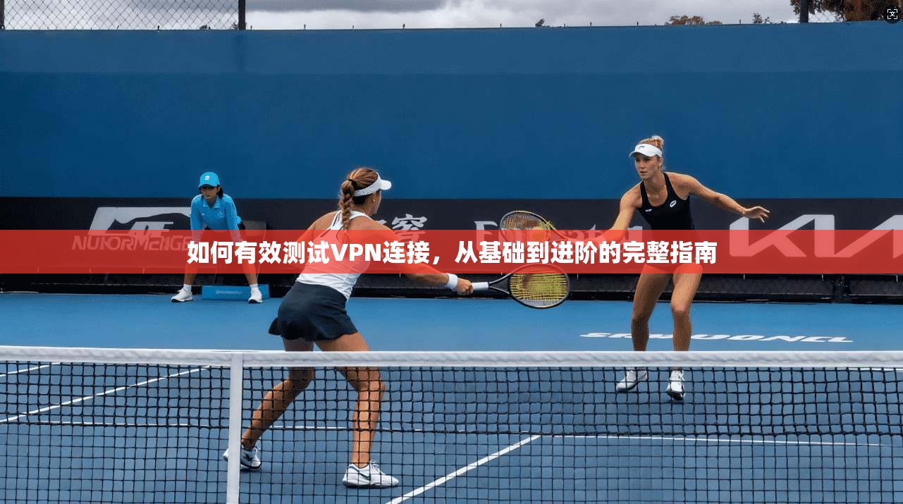 如何有效测试VPN连接，从基础到进阶的完整指南