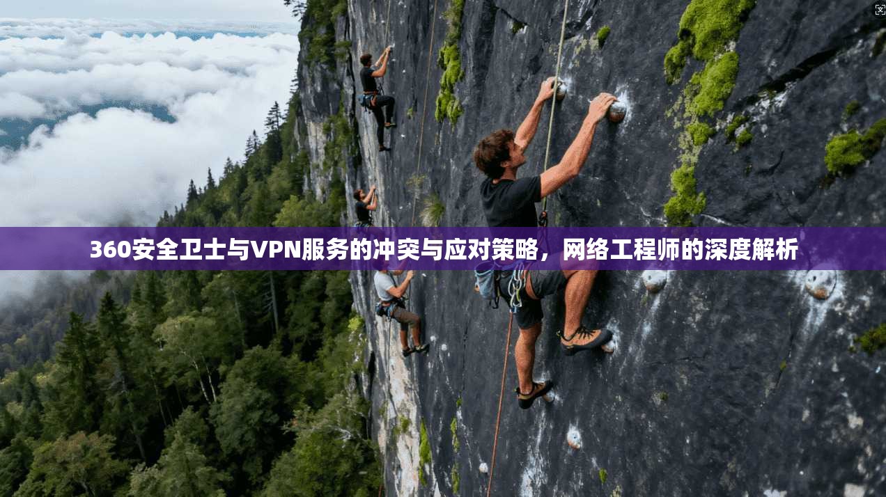 360安全卫士与VPN服务的冲突与应对策略，网络工程师的深度解析