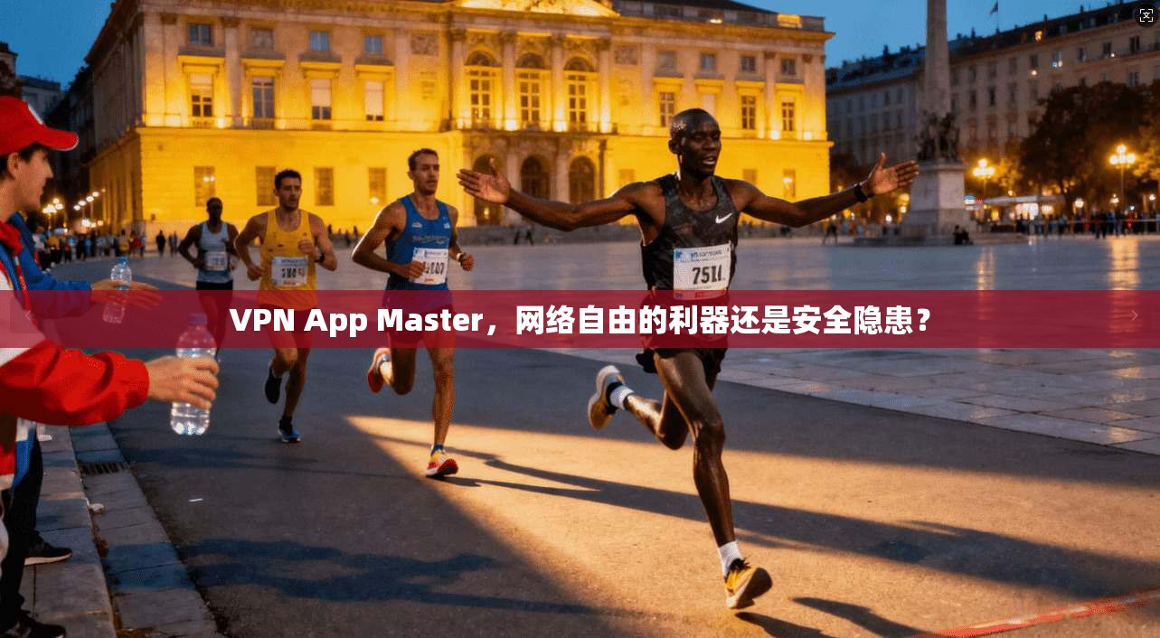 VPN App Master，网络自由的利器还是安全隐患？