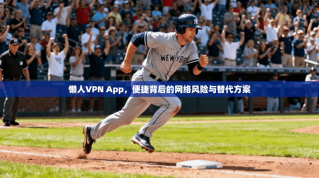 懒人VPN App，便捷背后的网络风险与替代方案