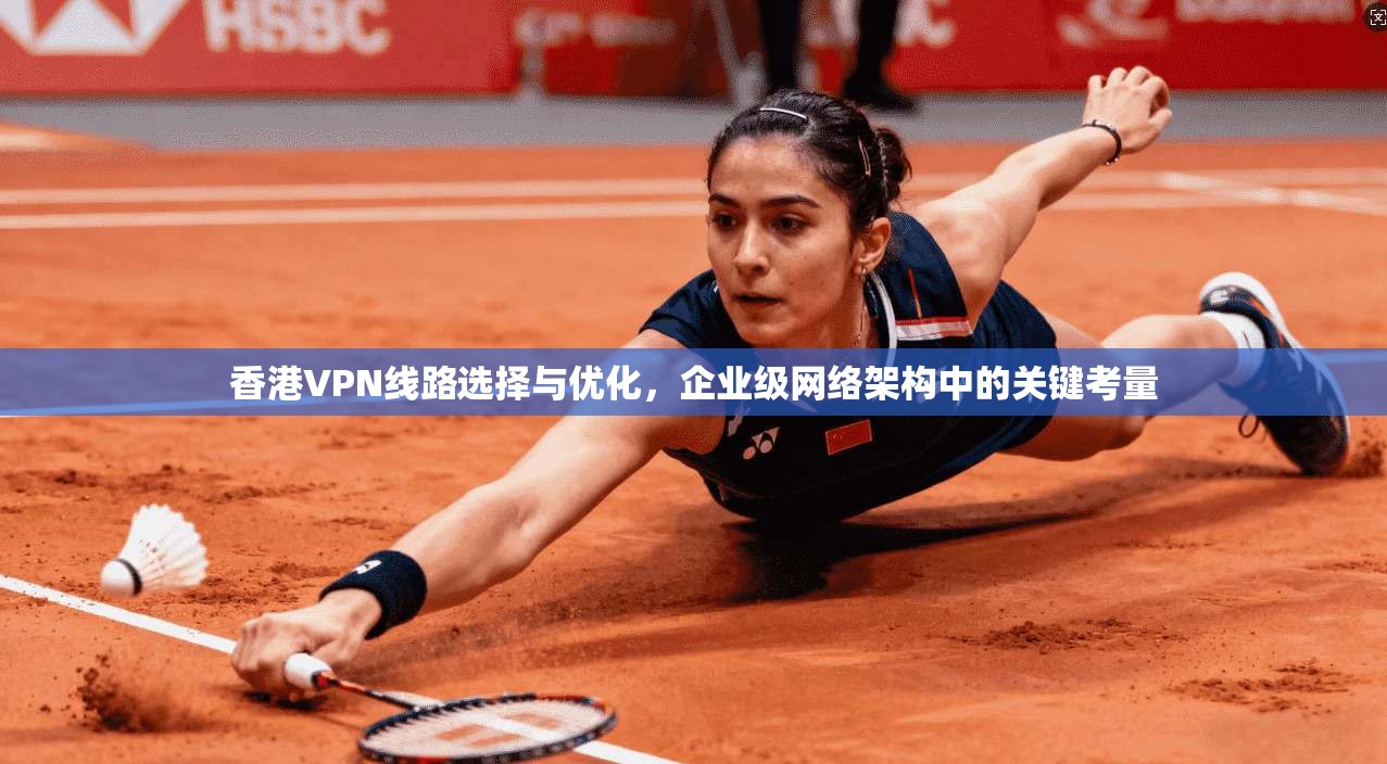香港VPN线路选择与优化，企业级网络架构中的关键考量