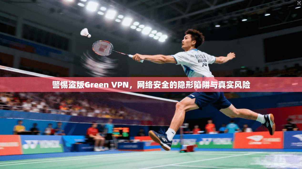 警惕盗版Green VPN，网络安全的隐形陷阱与真实风险
