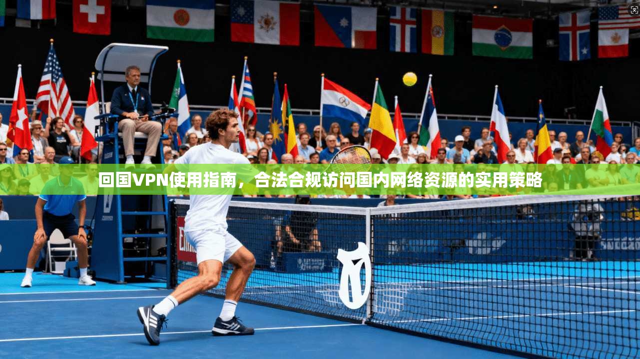 回国VPN使用指南，合法合规访问国内网络资源的实用策略