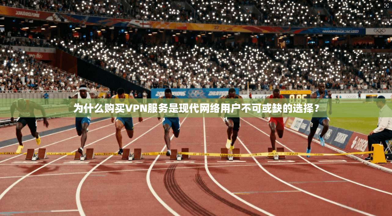 为什么购买VPN服务是现代网络用户不可或缺的选择？
