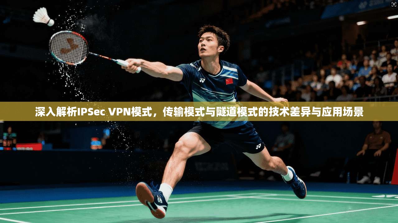 深入解析IPSec VPN模式，传输模式与隧道模式的技术差异与应用场景