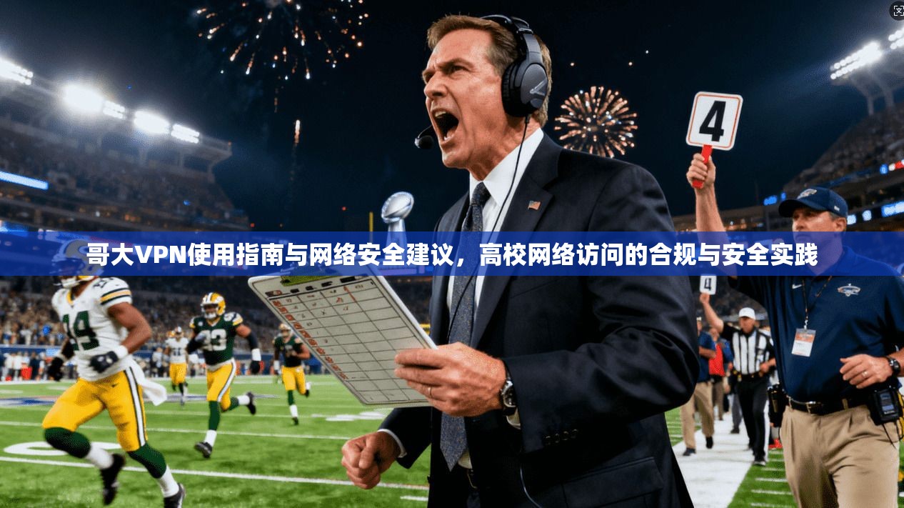 哥大VPN使用指南与网络安全建议，高校网络访问的合规与安全实践