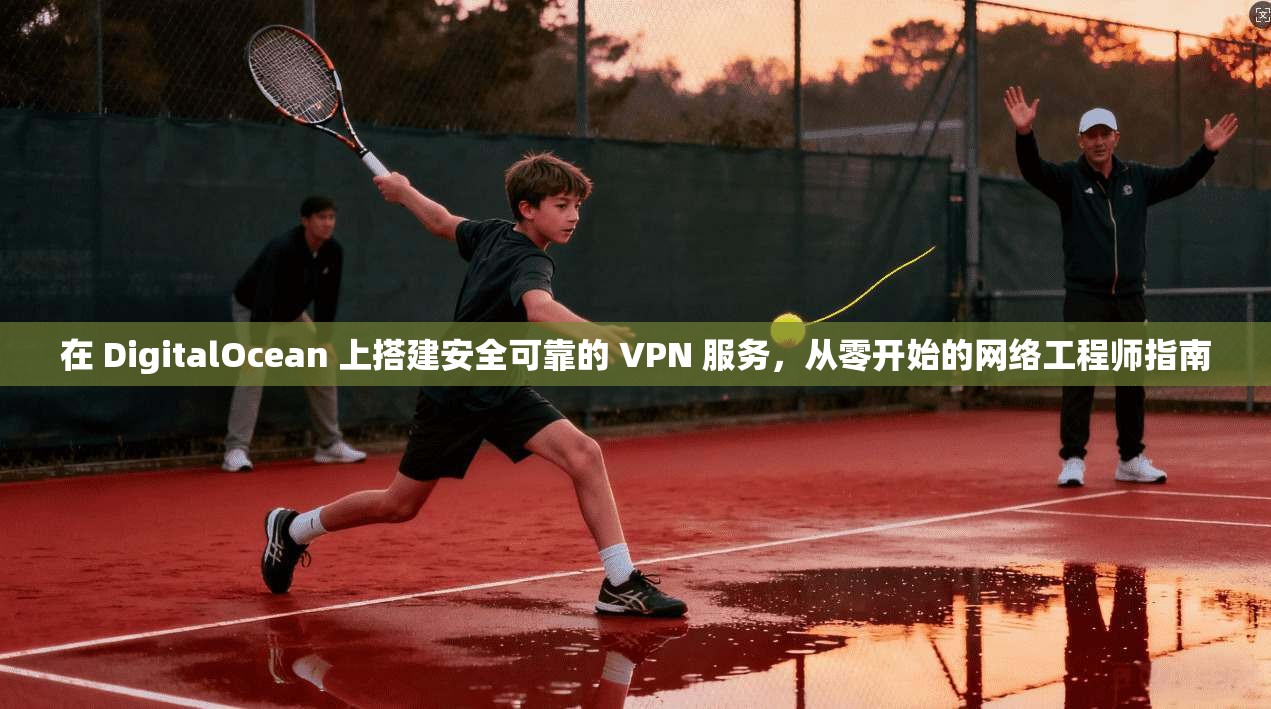 在 DigitalOcean 上搭建安全可靠的 VPN 服务，从零开始的网络工程师指南