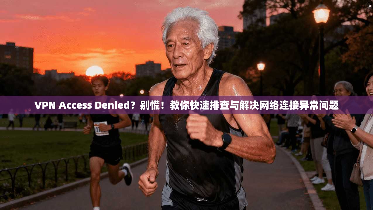VPN Access Denied？别慌！教你快速排查与解决网络连接异常问题