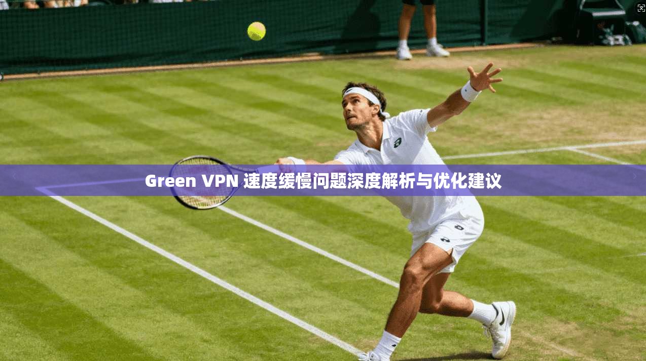 Green VPN 速度缓慢问题深度解析与优化建议