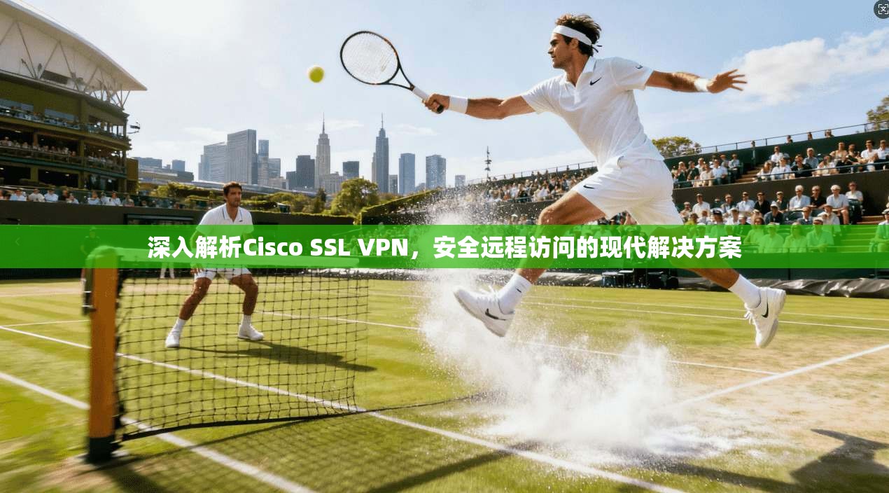 深入解析Cisco SSL VPN,安全远程访问的现代解决方案 深入解析Cisco SSL VPN,安全远程访问的现代解决方案