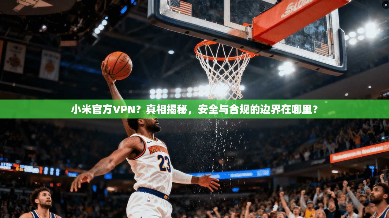 小米官方VPN？真相揭秘，安全与合规的边界在哪里？