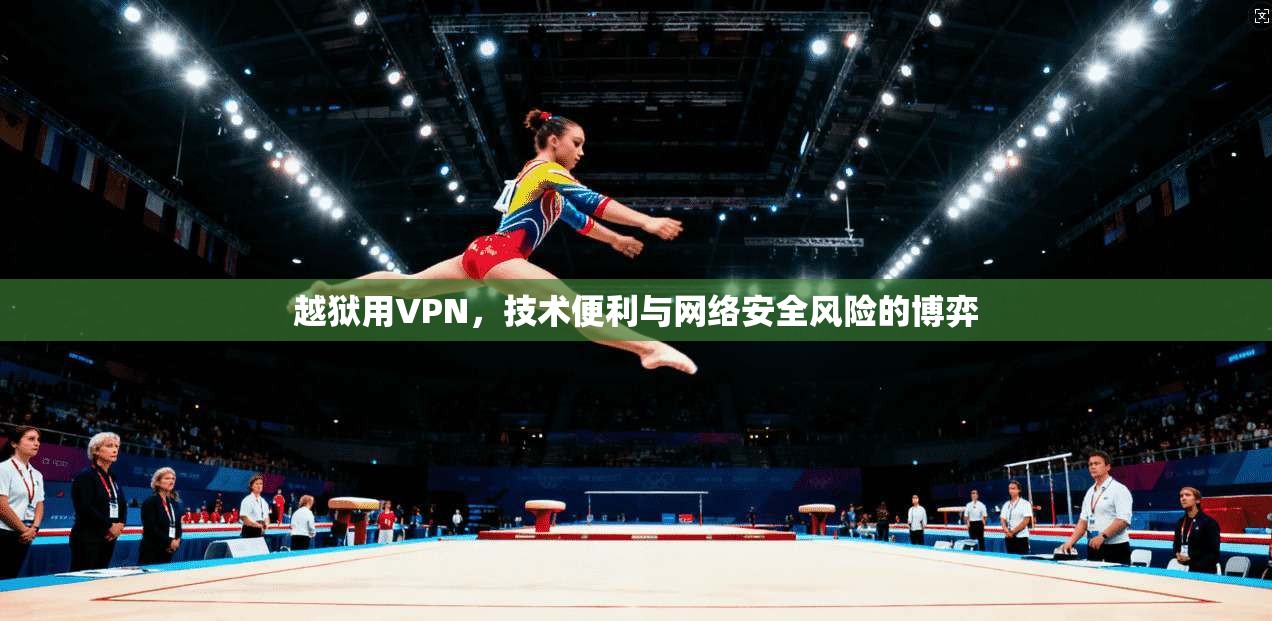 越狱用VPN,技术便利与网络安全风险的博弈 越狱用VPN,技术便利与网络安全风险的博弈