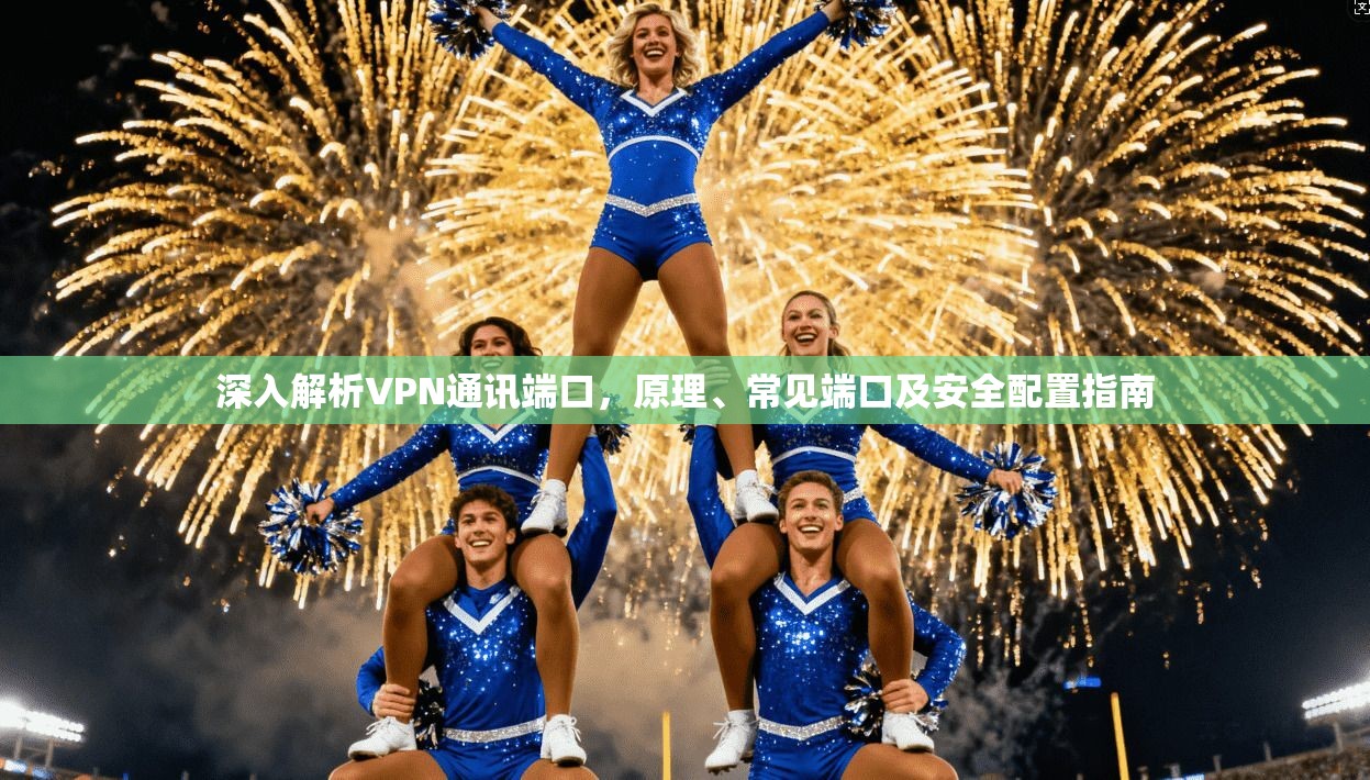 深入解析VPN通讯端口，原理、常见端口及安全配置指南