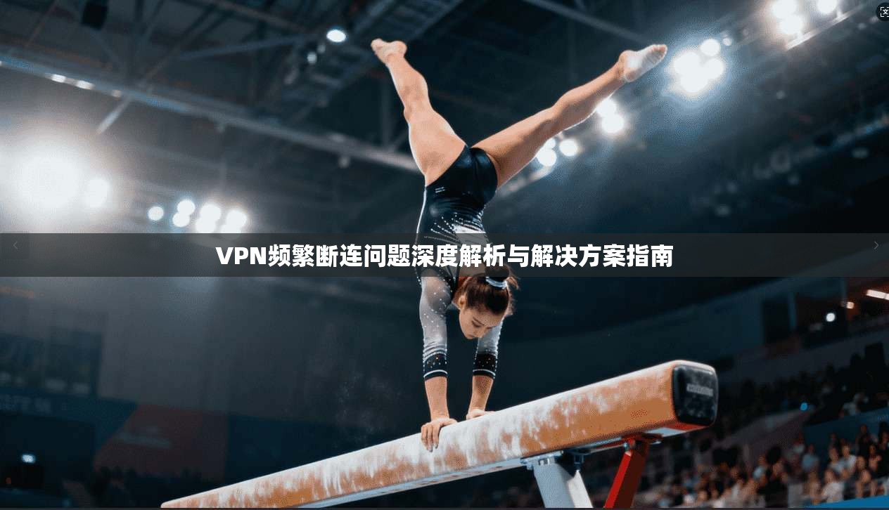 VPN频繁断连问题深度解析与解决方案指南
