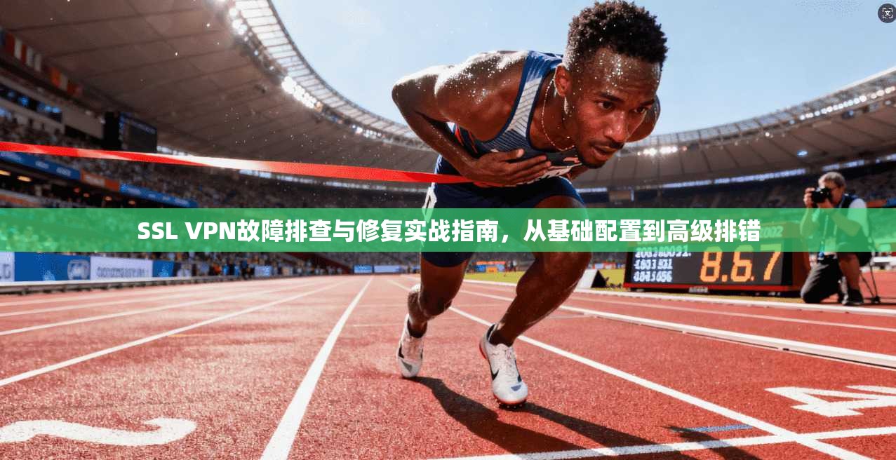 SSL VPN故障排查与修复实战指南，从基础配置到高级排错