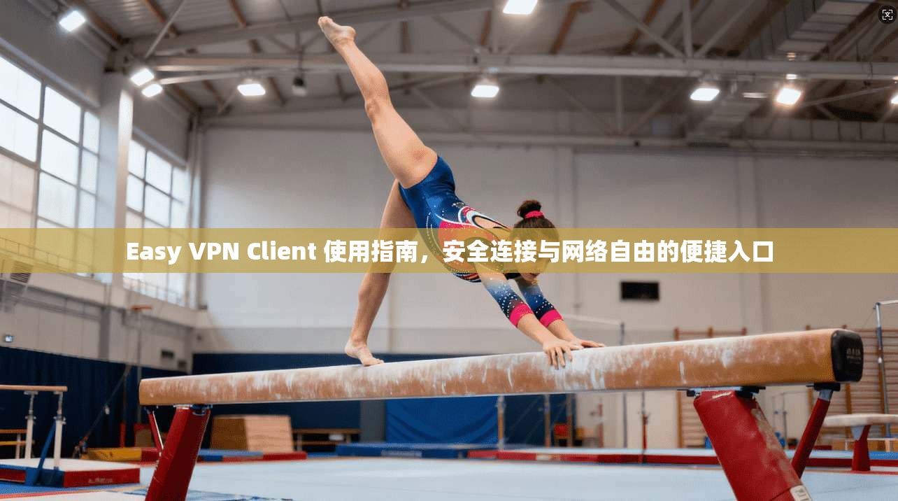 Easy VPN Client 使用指南，安全连接与网络自由的便捷入口
