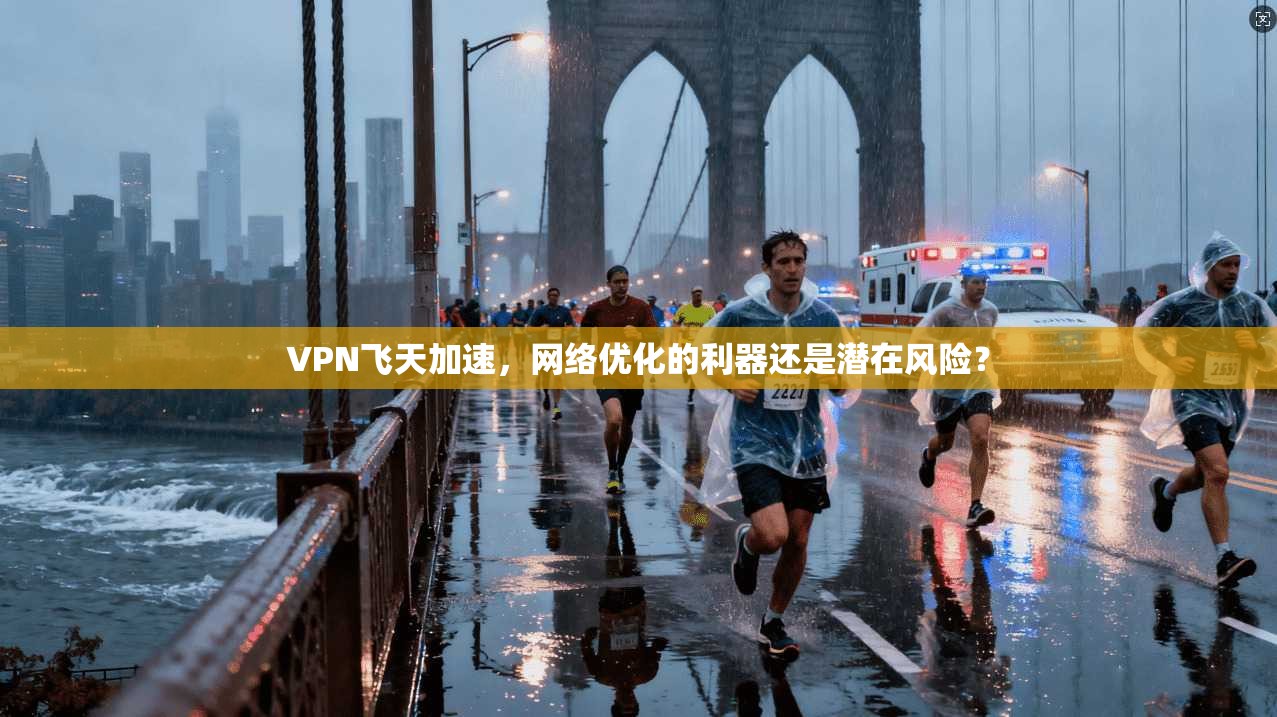 VPN飞天加速，网络优化的利器还是潜在风险？