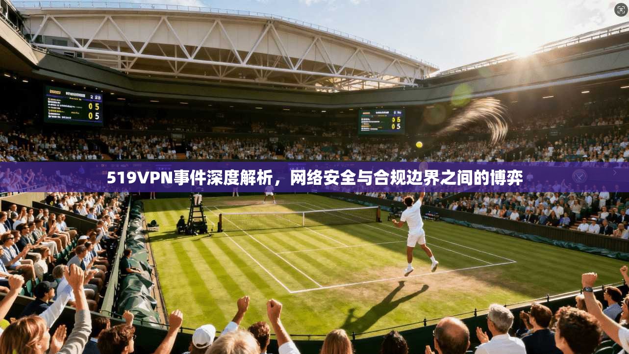 519VPN事件深度解析，网络安全与合规边界之间的博弈