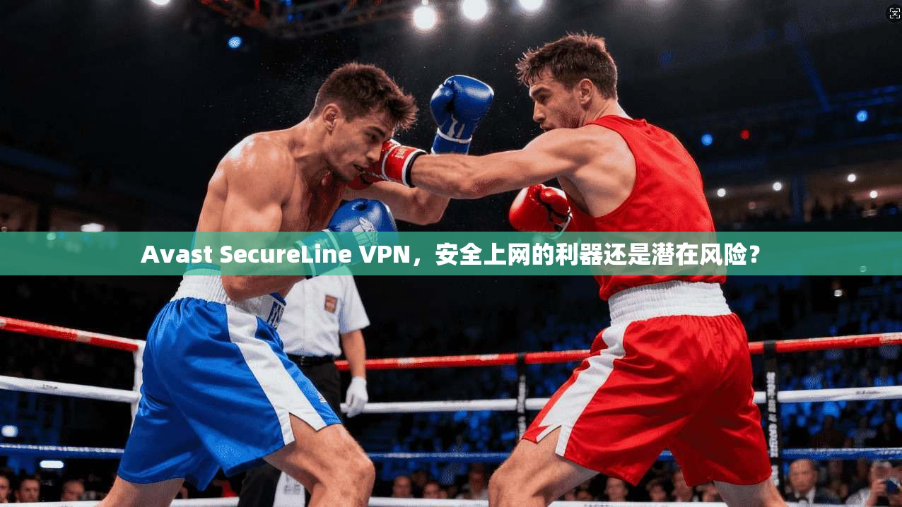 Avast SecureLine VPN，安全上网的利器还是潜在风险？
