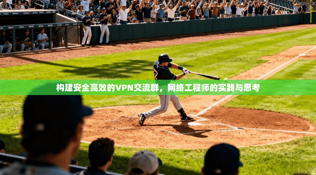 构建安全高效的VPN交流群，网络工程师的实践与思考