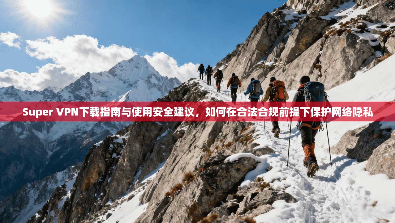 Super VPN下载指南与使用安全建议，如何在合法合规前提下保护网络隐私