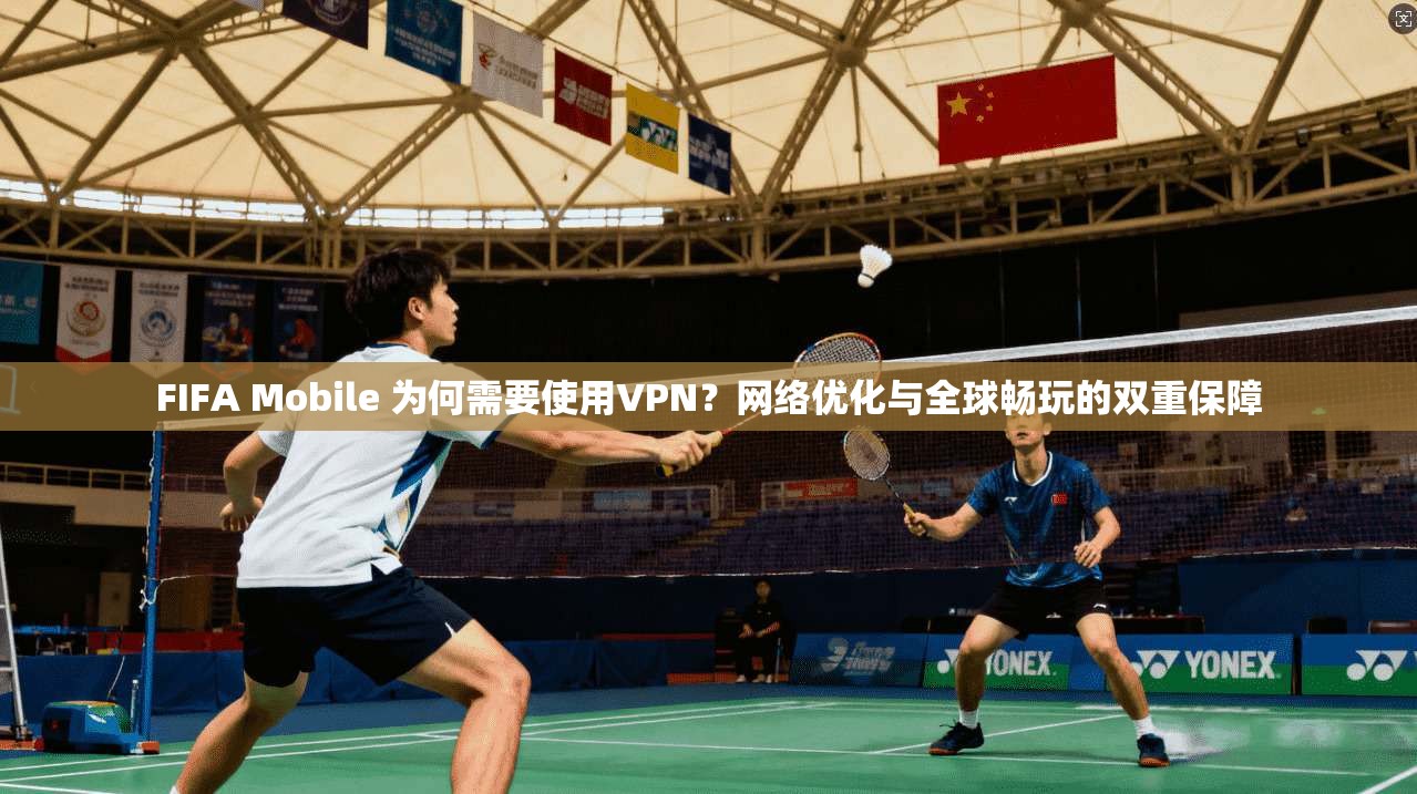 FIFA Mobile 为何需要使用VPN？网络优化与全球畅玩的双重保障