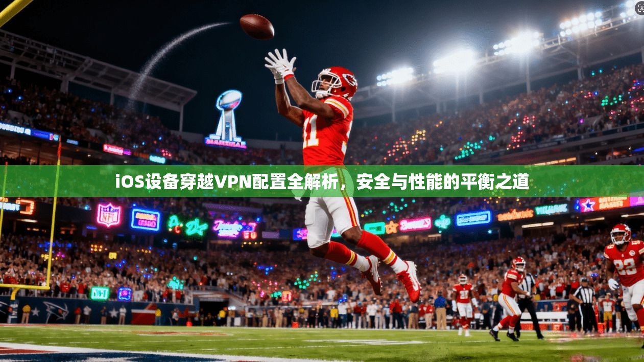 iOS设备穿越VPN配置全解析，安全与性能的平衡之道