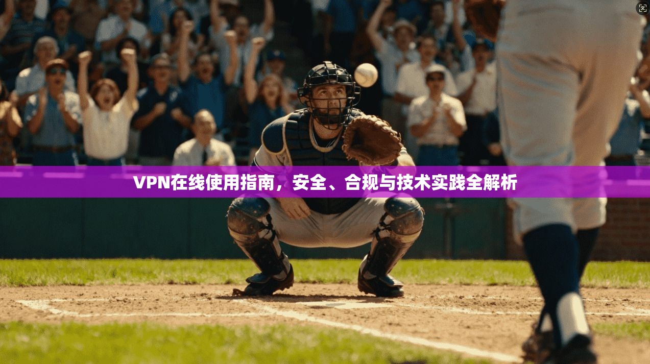 VPN在线使用指南，安全、合规与技术实践全解析