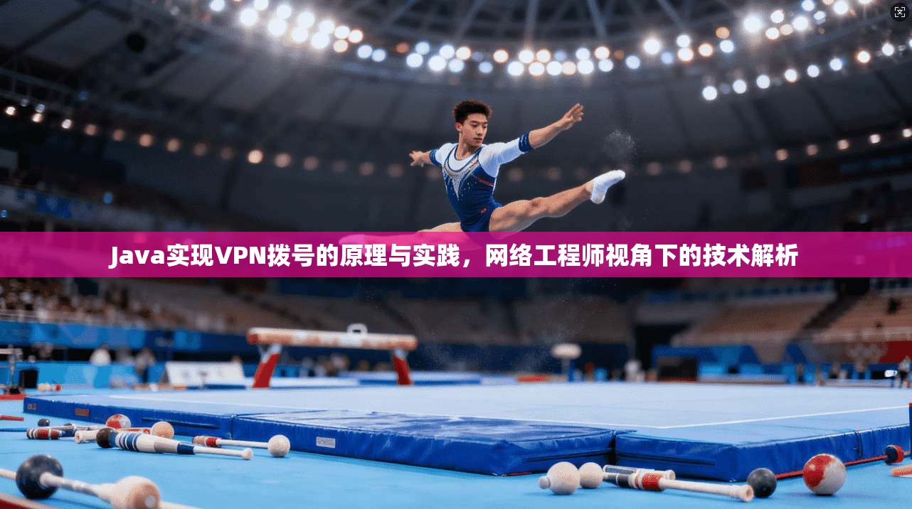 Java实现VPN拨号的原理与实践，网络工程师视角下的技术解析