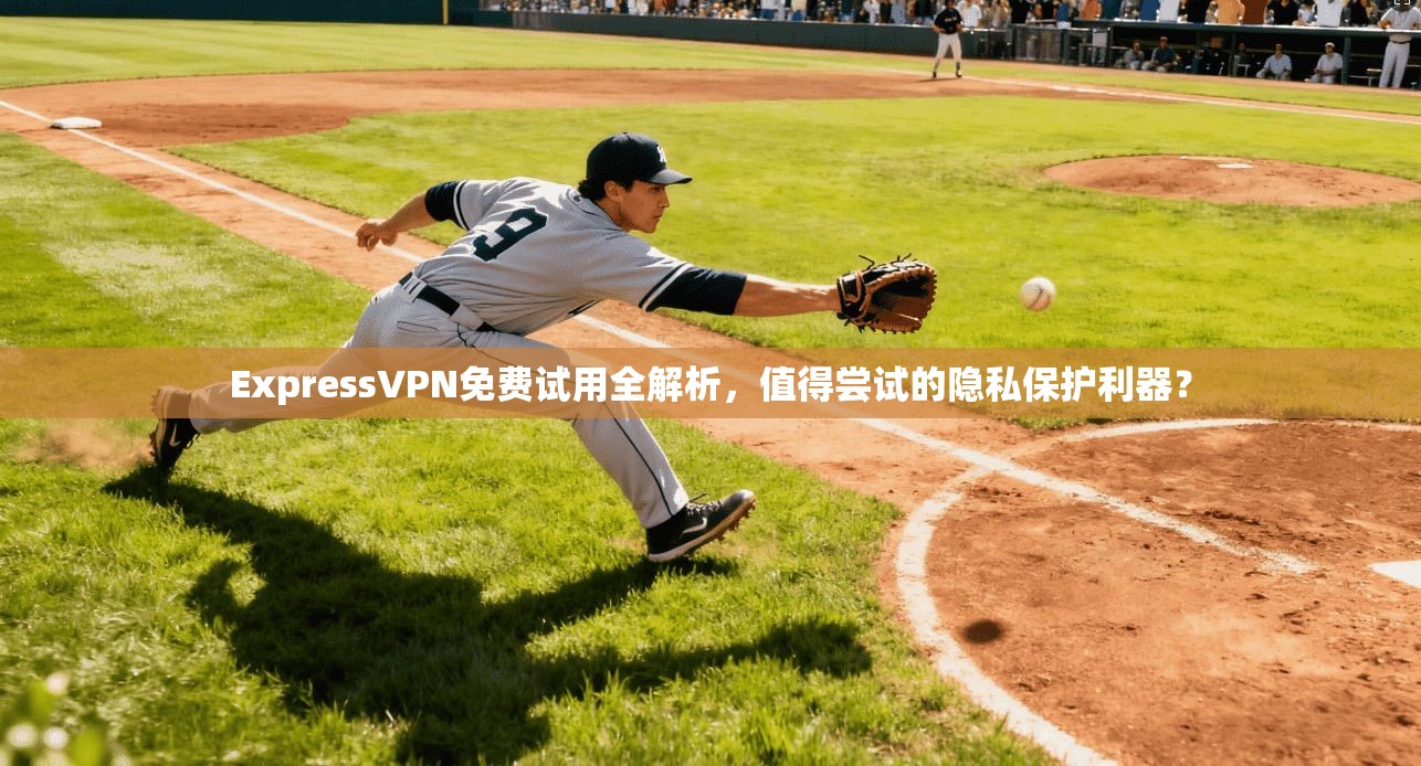 ExpressVPN免费试用全解析，值得尝试的隐私保护利器？