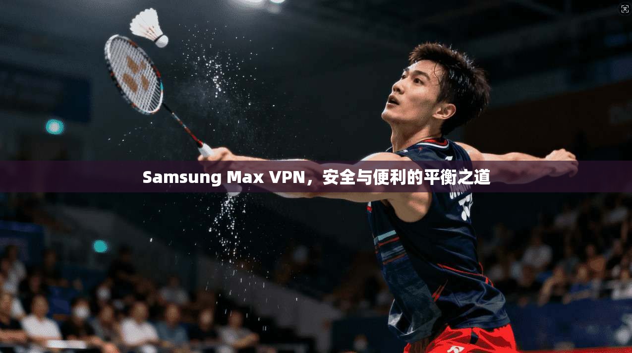 Samsung Max VPN,安全与便利的平衡之道 Samsung Max VPN,安全与便利的平衡之道